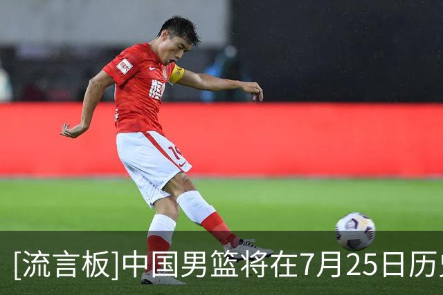 [流言板]中国男篮将在7月25日历史首次迎战格鲁吉亚男篮